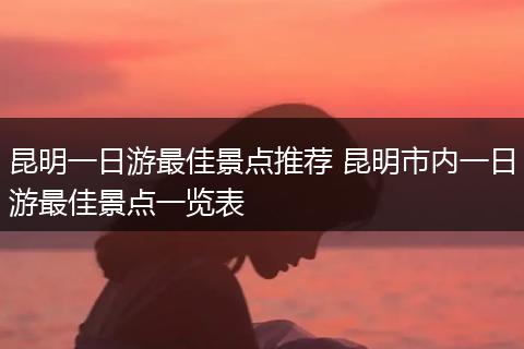 昆明一日游最佳景点推荐 昆明市内一日游最佳景点一览表