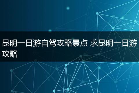 昆明一日游自驾攻略景点 求昆明一日游攻略