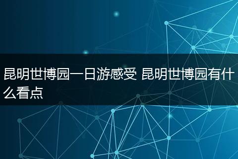 昆明世博园一日游感受 昆明世博园有什么看点