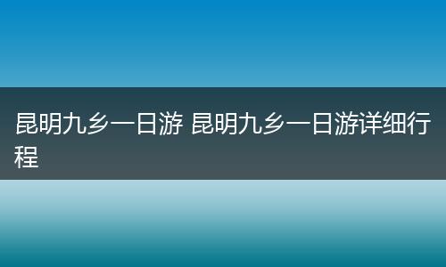 昆明九乡一日游 昆明九乡一日游详细行程