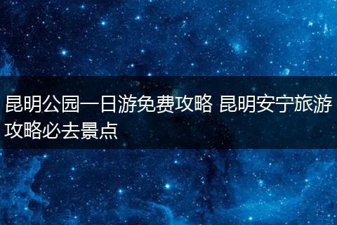 昆明公园一日游免费攻略 昆明安宁旅游攻略必去景点