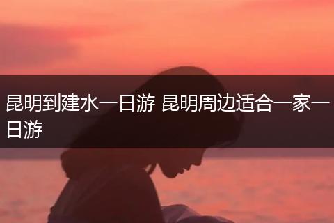 昆明到建水一日游 昆明周边适合一家一日游