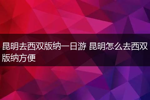 昆明去西双版纳一日游 昆明怎么去西双版纳方便