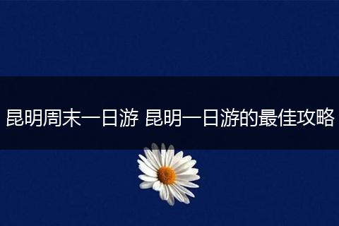 昆明周末一日游 昆明一日游的最佳攻略