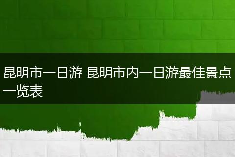 昆明市一日游 昆明市内一日游最佳景点一览表