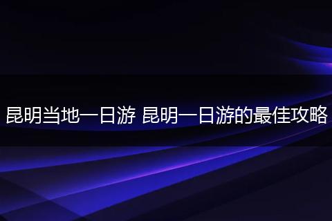 昆明当地一日游 昆明一日游的最佳攻略