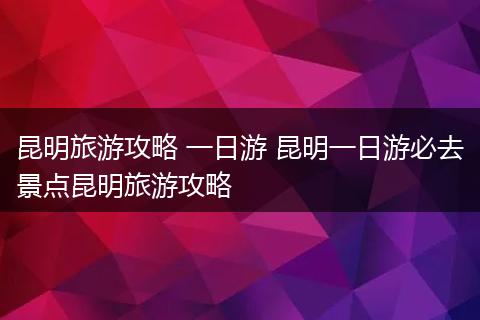 昆明旅游攻略 一日游 昆明一日游必去景点昆明旅游攻略