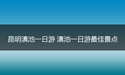 昆明滇池一日游 滇池一日游最佳景点