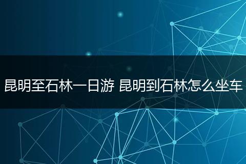 昆明至石林一日游 昆明到石林怎么坐车
