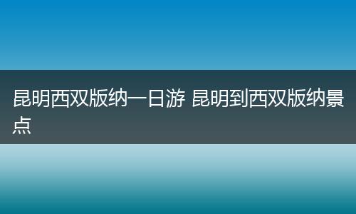 昆明西双版纳一日游 昆明到西双版纳景点