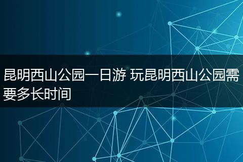 昆明西山公园一日游 玩昆明西山公园需要多长时间
