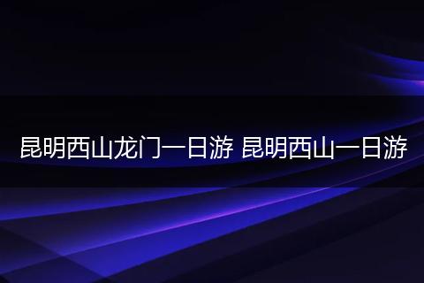昆明西山龙门一日游 昆明西山一日游