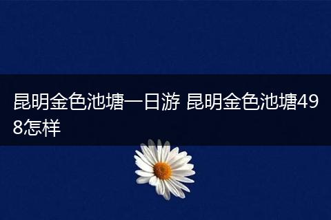 昆明金色池塘一日游 昆明金色池塘498怎样