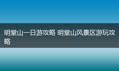 明堂山一日游攻略 明堂山风景区游玩攻略