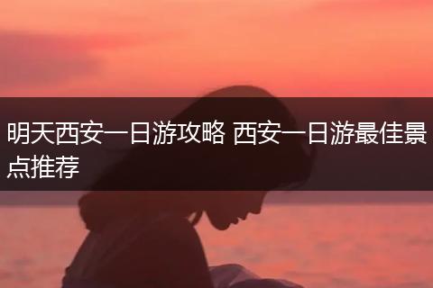 明天西安一日游攻略 西安一日游最佳景点推荐