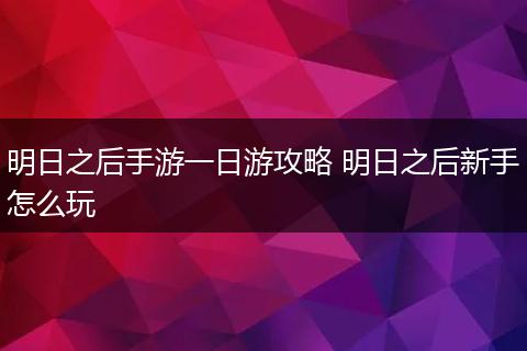 明日之后手游一日游攻略 明日之后新手怎么玩