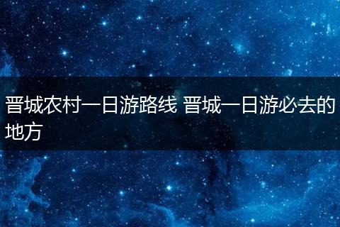 晋城农村一日游路线 晋城一日游必去的地方