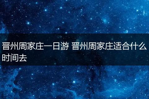 晋州周家庄一日游 晋州周家庄适合什么时间去