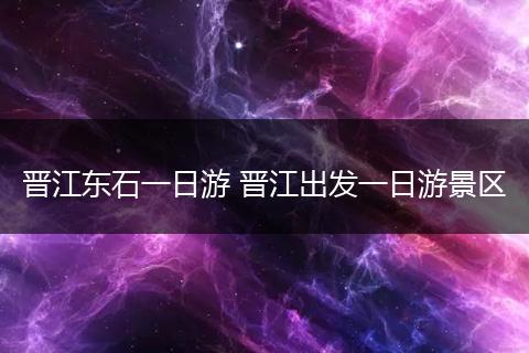 晋江东石一日游 晋江出发一日游景区