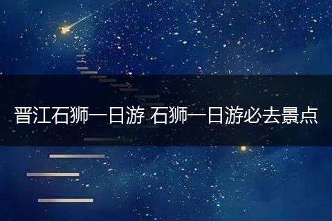 晋江石狮一日游 石狮一日游必去景点