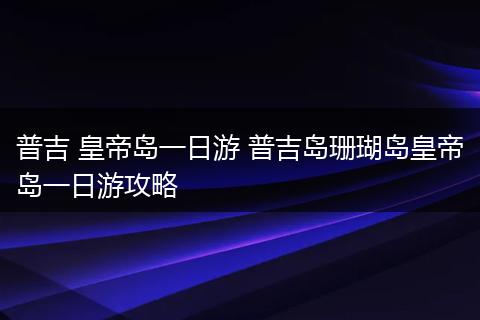 普吉 皇帝岛一日游 普吉岛珊瑚岛皇帝岛一日游攻略