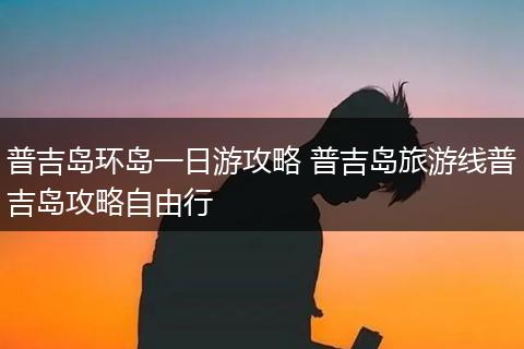 普吉岛环岛一日游攻略 普吉岛旅游线普吉岛攻略自由行