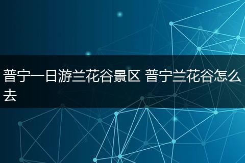 普宁一日游兰花谷景区 普宁兰花谷怎么去
