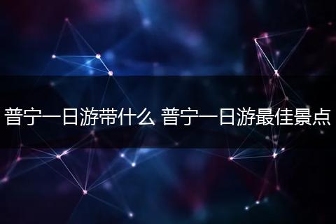 普宁一日游带什么 普宁一日游最佳景点