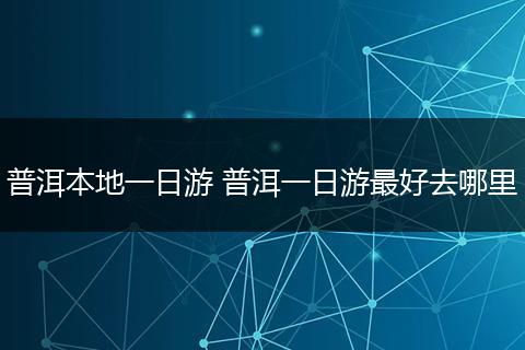 普洱本地一日游 普洱一日游最好去哪里