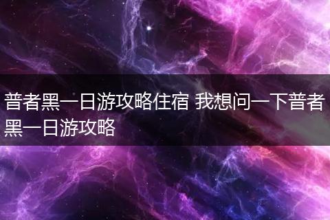 普者黑一日游攻略住宿 我想问一下普者黑一日游攻略