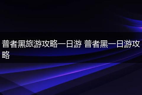 普者黑旅游攻略一日游 普者黑一日游攻略