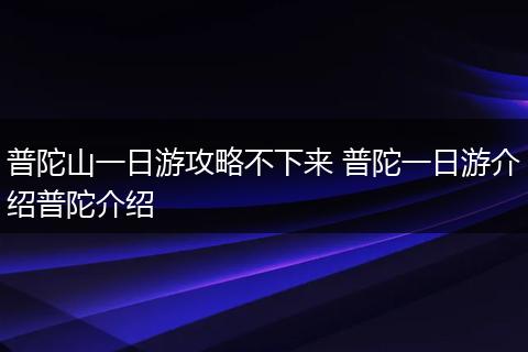 普陀山一日游攻略不下来 普陀一日游介绍普陀介绍