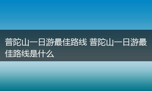 普陀山一日游最佳路线 普陀山一日游最佳路线是什么