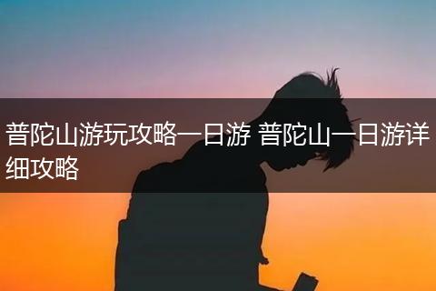 普陀山游玩攻略一日游 普陀山一日游详细攻略