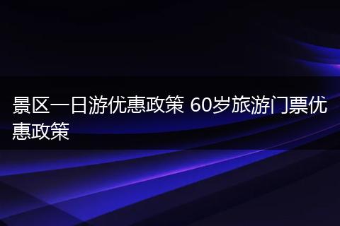 景区一日游优惠政策 60岁旅游门票优惠政策