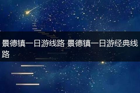 景德镇一日游线路 景德镇一日游经典线路
