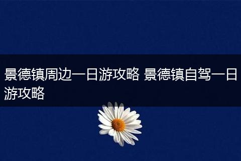 景德镇周边一日游攻略 景德镇自驾一日游攻略