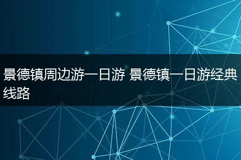 景德镇周边游一日游 景德镇一日游经典线路