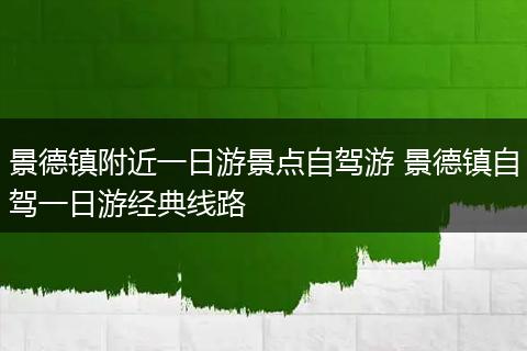 景德镇附近一日游景点自驾游 景德镇自驾一日游经典线路