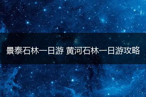 景泰石林一日游 黄河石林一日游攻略