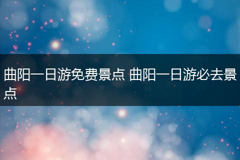 曲阳一日游免费景点 曲阳一日游必去景点
