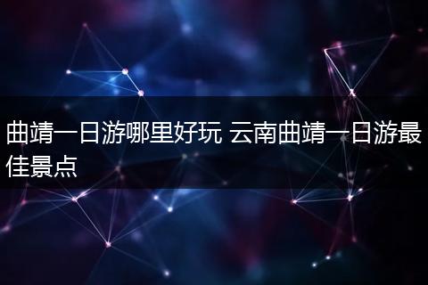 曲靖一日游哪里好玩 云南曲靖一日游最佳景点