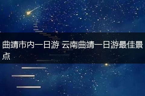 曲靖市内一日游 云南曲靖一日游最佳景点