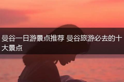曼谷一日游景点推荐 曼谷旅游必去的十大景点