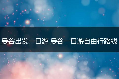 曼谷出发一日游 曼谷一日游自由行路线