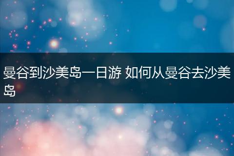 曼谷到沙美岛一日游 如何从曼谷去沙美岛