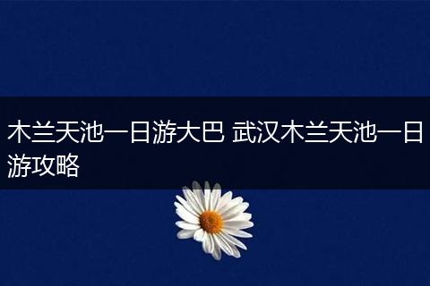 木兰天池一日游大巴 武汉木兰天池一日游攻略
