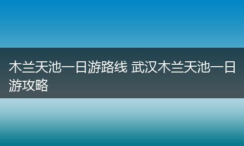 木兰天池一日游路线 武汉木兰天池一日游攻略