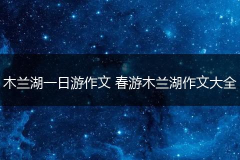 木兰湖一日游作文 春游木兰湖作文大全