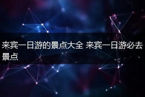 来宾一日游的景点大全 来宾一日游必去景点